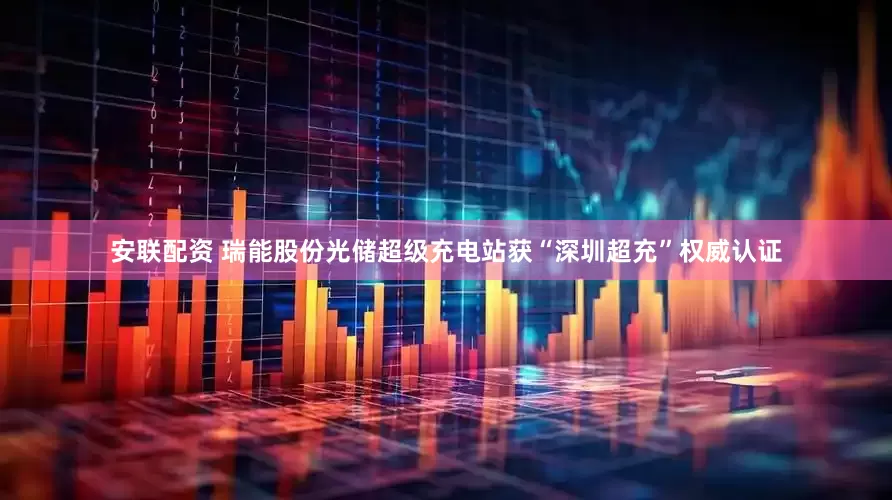 安联配资 瑞能股份光储超级充电站获“深圳超充”权威认证
