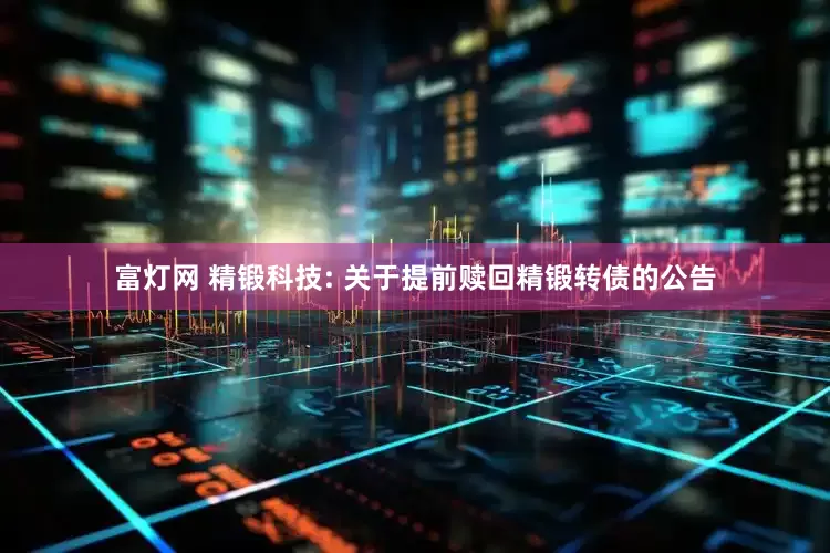 富灯网 精锻科技: 关于提前赎回精锻转债的公告