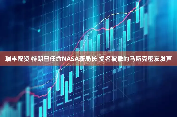 瑞丰配资 特朗普任命NASA新局长 提名被撤的马斯克密友发声