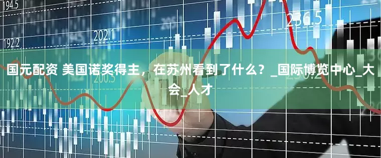 国元配资 美国诺奖得主，在苏州看到了什么？_国际博览中心_大会_人才