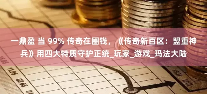 一鼎盈 当 99% 传奇在圈钱，《传奇新百区：盟重神兵》用四大特质守护正统_玩家_游戏_玛法大陆