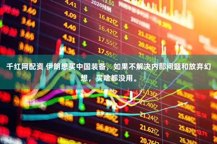 千红网配资 伊朗想买中国装备，如果不解决内部问题和放弃幻想，买啥都没用。