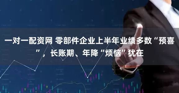 一对一配资网 零部件企业上半年业绩多数“预喜”，长账期、年降“烦恼”犹在
