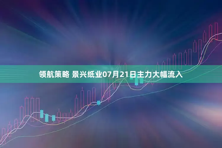 领航策略 景兴纸业07月21日主力大幅流入
