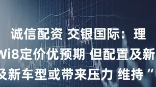 诚信配资 交银国际：理想汽车-Wi8定价优预期 但配置及新车型或带来压力 维持“中性”评级