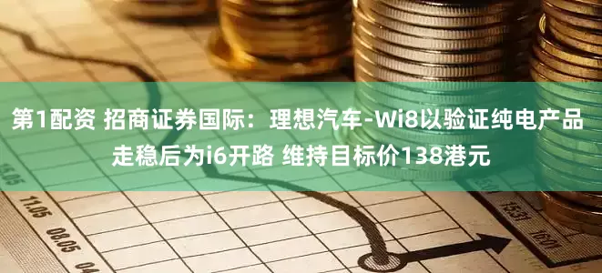 第1配资 招商证券国际：理想汽车-Wi8以验证纯电产品 走稳后为i6开路 维持目标价138港元
