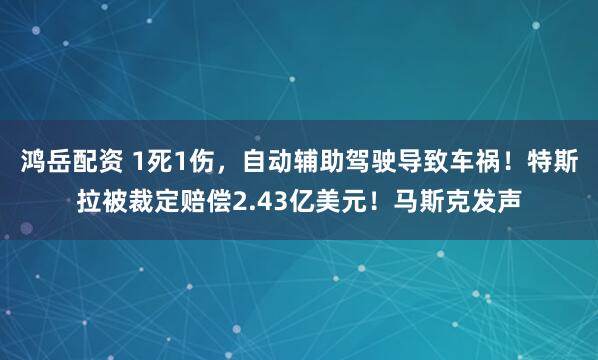 鸿岳配资 1死1伤，自动辅助驾驶导致车祸！特斯拉被裁定赔偿2.43亿美元！马斯克发声