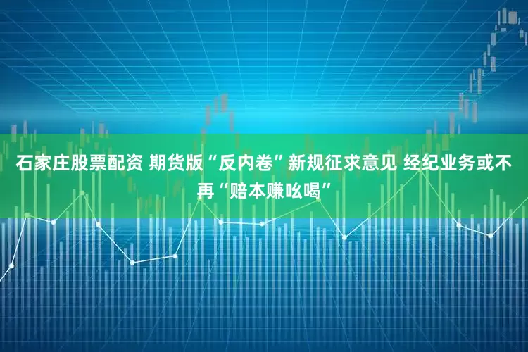 石家庄股票配资 期货版“反内卷”新规征求意见 经纪业务或不再“赔本赚吆喝”
