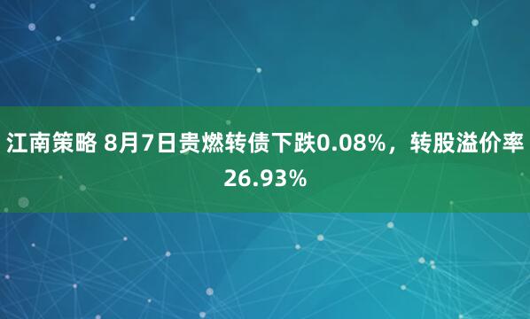 江南策略 8月7日贵燃转债下跌0.08%，转股溢价率26.93%