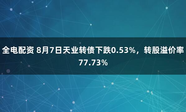 全电配资 8月7日天业转债下跌0.53%，转股溢价率77.73%