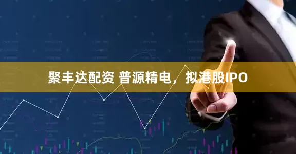 聚丰达配资 普源精电，拟港股IPO