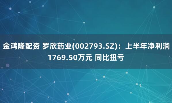 金鸿隆配资 罗欣药业(002793.SZ)：上半年净利润1769.50万元 同比扭亏