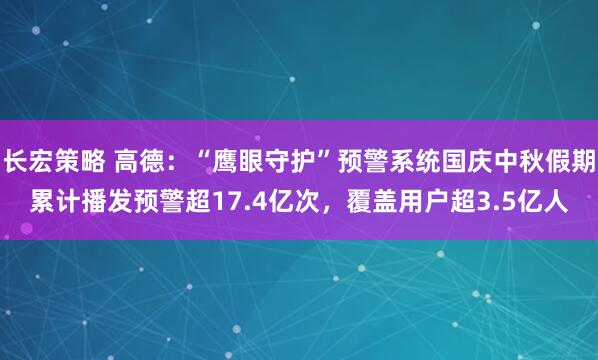 长宏策略 高德：“鹰眼守护”预警系统国庆中秋假期累计播发预警超17.4亿次，覆盖用户超3.5亿人