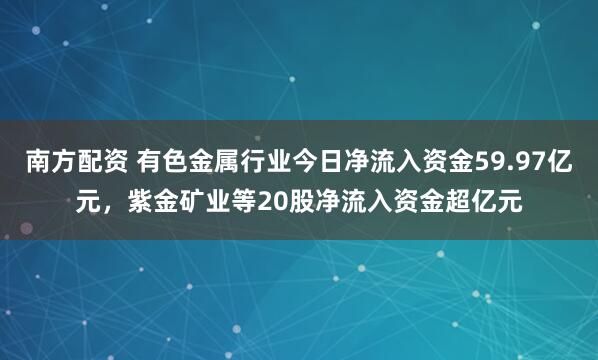 南方配资 有色金属行业今日净流入资金59.97亿元，紫金矿业等20股净流入资金超亿元