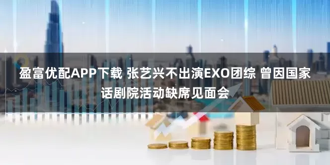 盈富优配APP下载 张艺兴不出演EXO团综 曾因国家话剧院活动缺席见面会