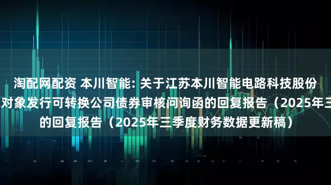 淘配网配资 本川智能: 关于江苏本川智能电路科技股份有限公司申请向不特定对象发行可转换公司债券审核问询函的回复报告（2025年三季度财务数据更新稿）