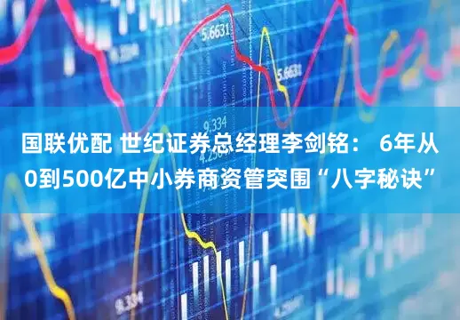 国联优配 世纪证券总经理李剑铭： 6年从0到500亿中小券商资管突围“八字秘诀”