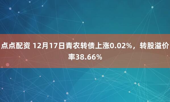 点点配资 12月17日青农转债上涨0.02%，转股溢价率38.66%