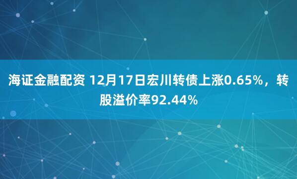海证金融配资 12月17日宏川转债上涨0.65%，转股溢价率92.44%