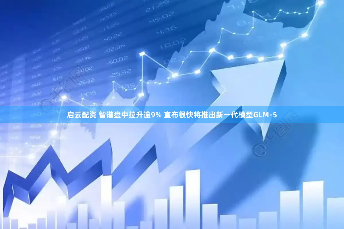 启云配资 智谱盘中拉升逾9% 宣布很快将推出新一代模型GLM-5