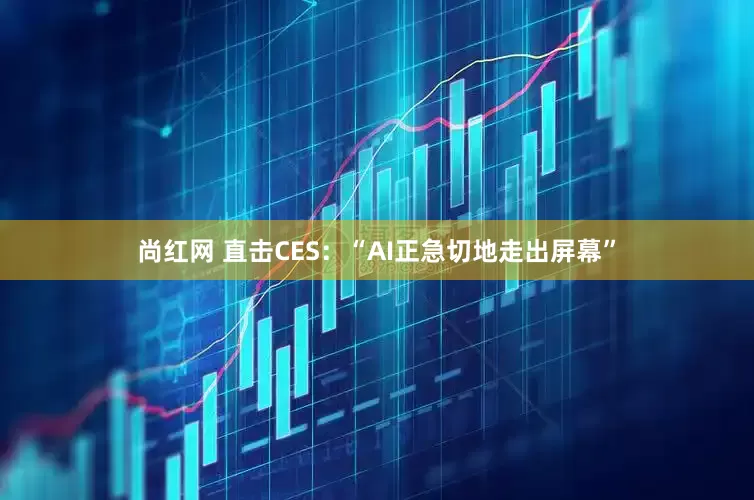 尚红网 直击CES：“AI正急切地走出屏幕”
