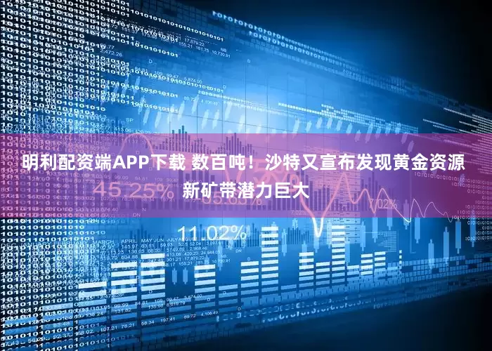 明利配资端APP下载 数百吨！沙特又宣布发现黄金资源 新矿带潜力巨大