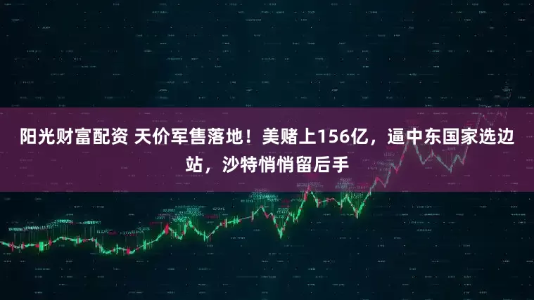 阳光财富配资 天价军售落地！美赌上156亿，逼中东国家选边站，沙特悄悄留后手