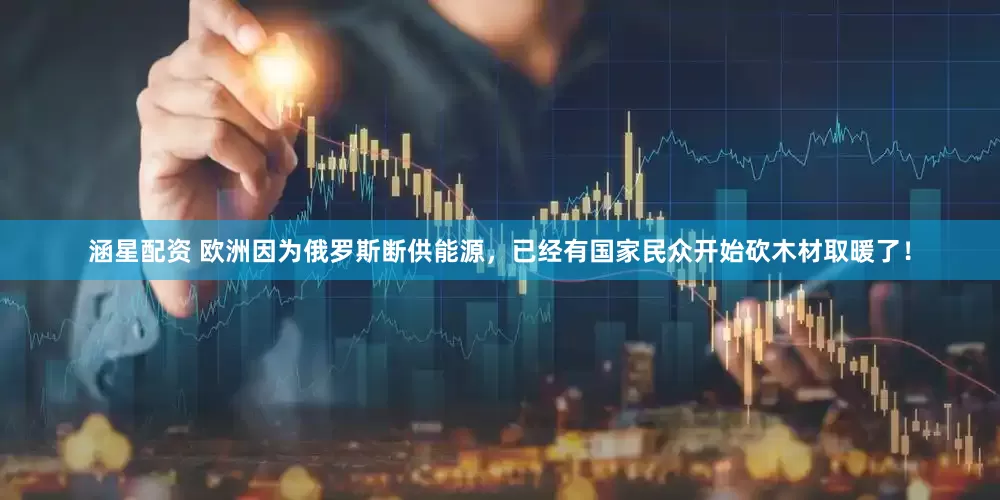 涵星配资 欧洲因为俄罗斯断供能源，已经有国家民众开始砍木材取暖了！